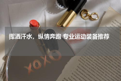  挥洒汗水，纵情奔跑 专业运动装备推荐 