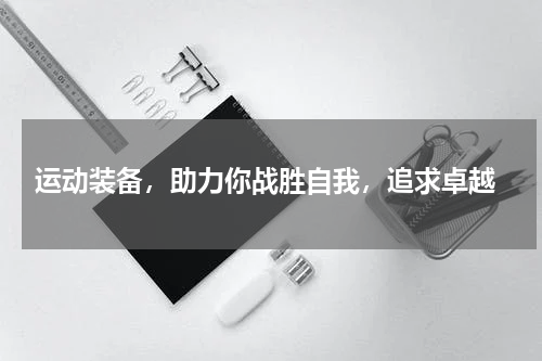  运动装备，助力你战胜自我，追求卓越