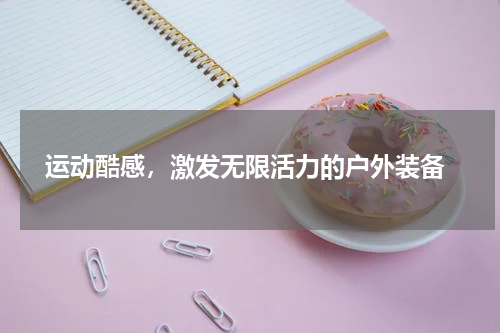  运动酷感，激发无限活力的户外装备