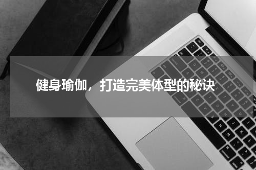 健身瑜伽，打造完美体型的秘诀