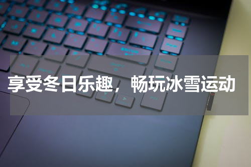  享受冬日乐趣，畅玩冰雪运动