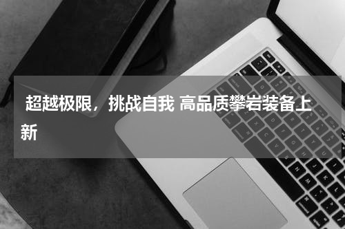  超越极限，挑战自我 高品质攀岩装备上新 