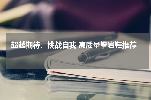  超越期待，挑战自我 高质量攀岩鞋推荐 