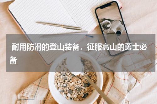  耐用防滑的登山装备，征服高山的勇士必备