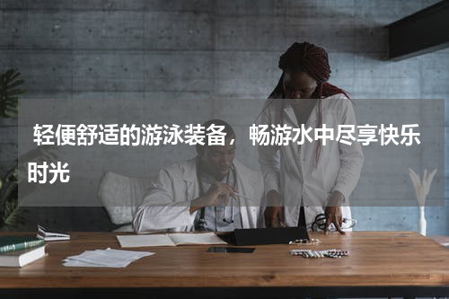  轻便舒适的游泳装备，畅游水中尽享快乐时光