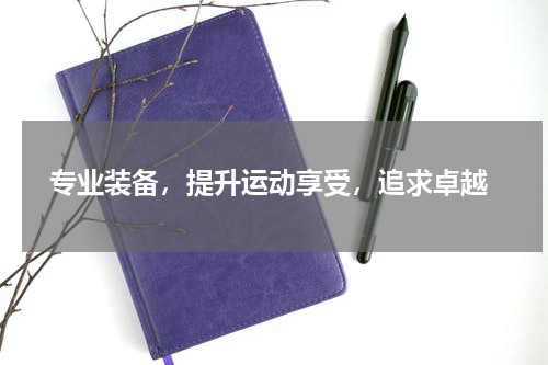  专业装备，提升运动享受，追求卓越