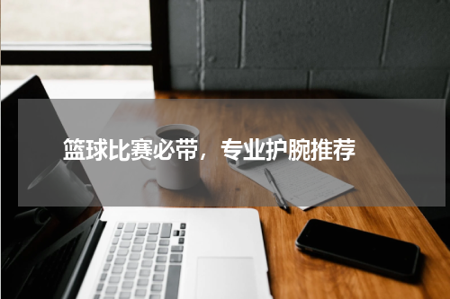  篮球比赛必带，专业护腕推荐 