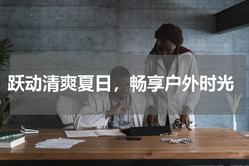  跃动清爽夏日，畅享户外时光