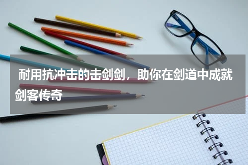  耐用抗冲击的击剑剑，助你在剑道中成就剑客传奇