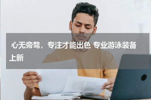 心无旁骛，专注才能出色 专业游泳装备上新 
