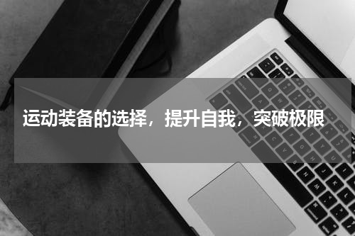  运动装备的选择，提升自我，突破极限