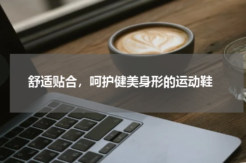  舒适贴合，呵护健美身形的运动鞋
