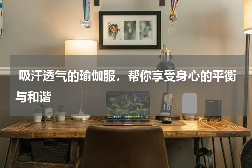 吸汗透气的瑜伽服，帮你享受身心的平衡与和谐