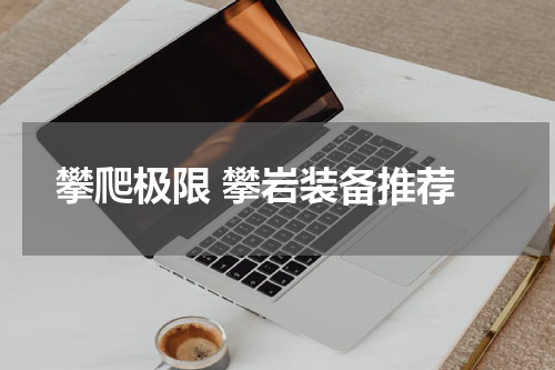  攀爬极限 攀岩装备推荐