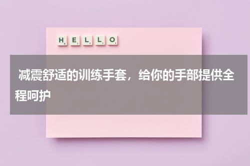  减震舒适的训练手套，给你的手部提供全程呵护
