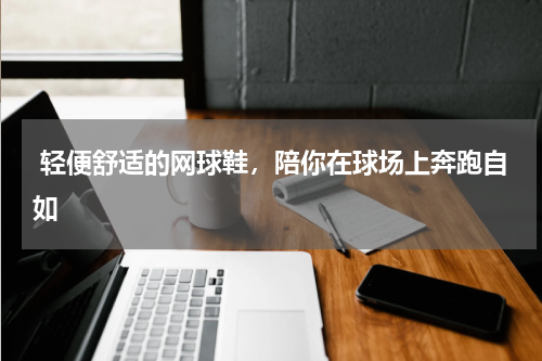  轻便舒适的网球鞋，陪你在球场上奔跑自如
