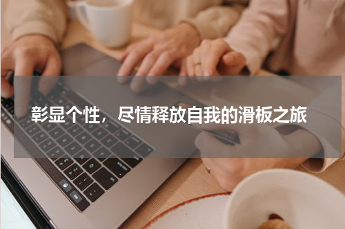  彰显个性，尽情释放自我的滑板之旅