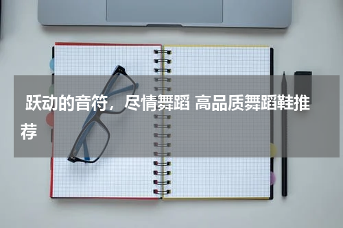  跃动的音符，尽情舞蹈 高品质舞蹈鞋推荐 