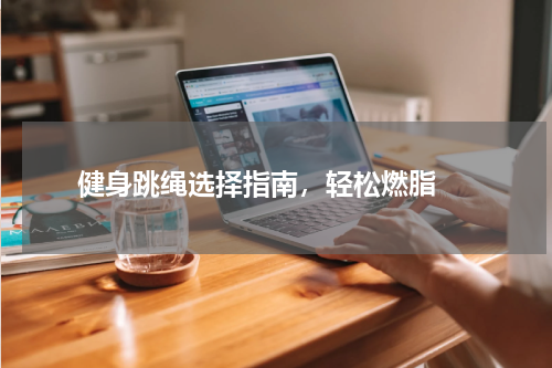  健身跳绳选择指南，轻松燃脂 