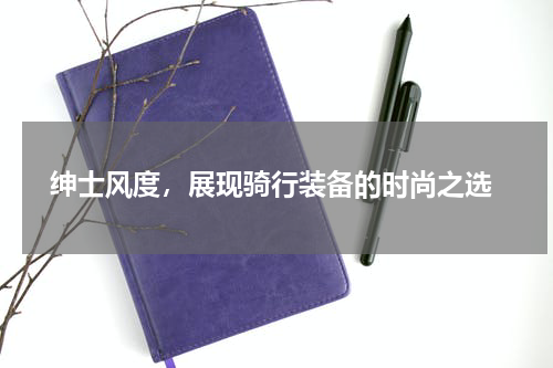  绅士风度，展现骑行装备的时尚之选