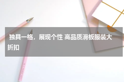  独具一格，展现个性 高品质滑板服装大折扣 