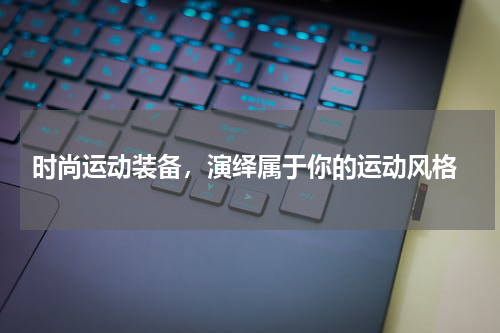  时尚运动装备，演绎属于你的运动风格