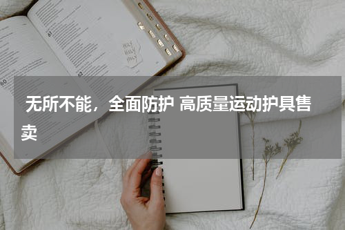  无所不能，全面防护 高质量运动护具售卖 