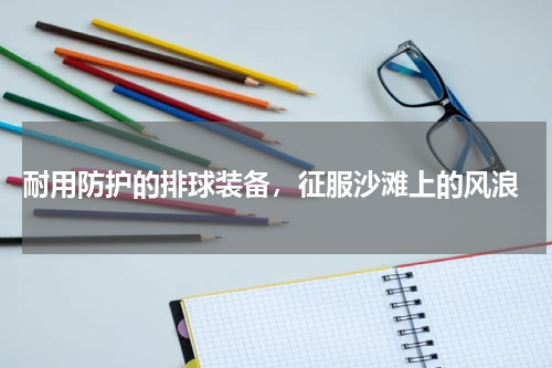  耐用防护的排球装备，征服沙滩上的风浪