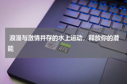  浪漫与激情并存的水上运动，释放你的潜能