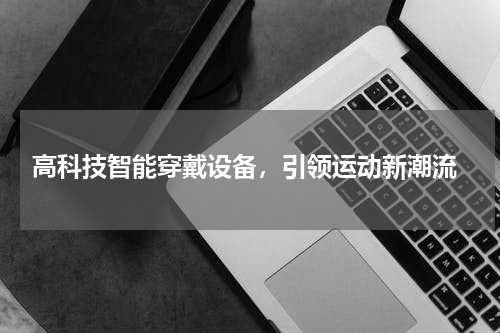  高科技智能穿戴设备，引领运动新潮流