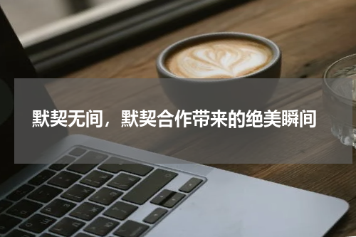  默契无间，默契合作带来的绝美瞬间