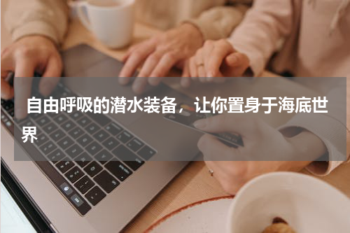  自由呼吸的潜水装备，让你置身于海底世界