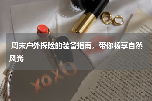  周末户外探险的装备指南，带你畅享自然风光