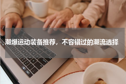  潮爆运动装备推荐，不容错过的潮流选择