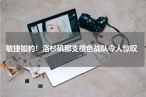  敏捷如豹！洛杉矶那支橙色战队令人惊叹