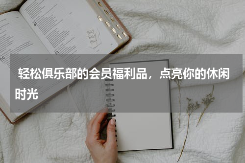 轻松俱乐部的会员福利品，点亮你的休闲时光