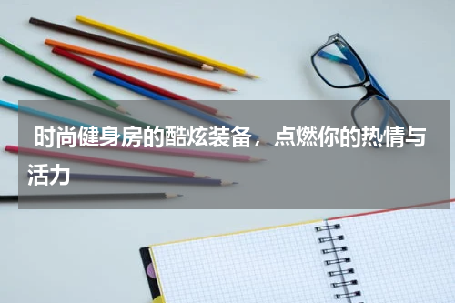  时尚健身房的酷炫装备，点燃你的热情与活力