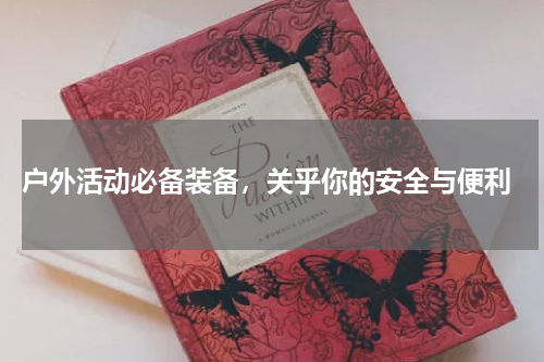  户外活动必备装备，关乎你的安全与便利