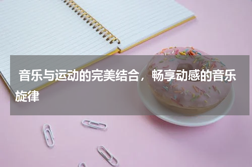  音乐与运动的完美结合，畅享动感的音乐旋律