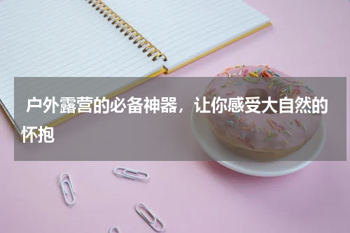  户外露营的必备神器，让你感受大自然的怀抱