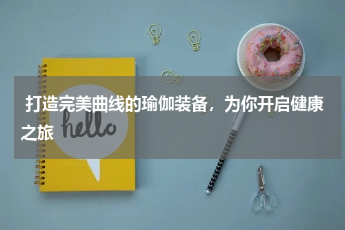  打造完美曲线的瑜伽装备，为你开启健康之旅