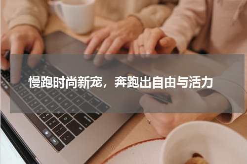  慢跑时尚新宠，奔跑出自由与活力