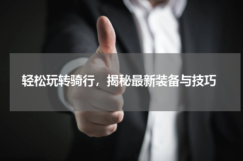  轻松玩转骑行，揭秘最新装备与技巧