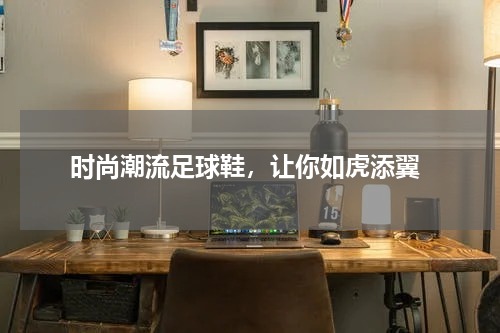  时尚潮流足球鞋，让你如虎添翼