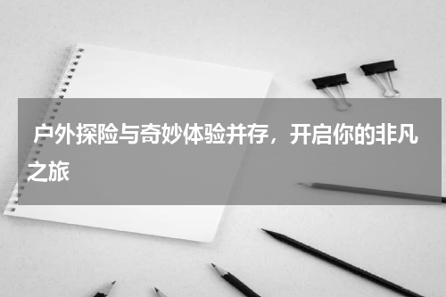  户外探险与奇妙体验并存，开启你的非凡之旅