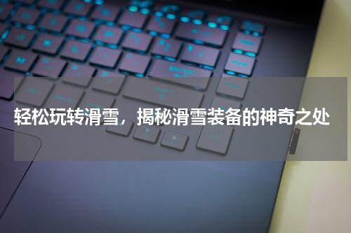  轻松玩转滑雪，揭秘滑雪装备的神奇之处