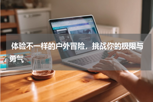  体验不一样的户外冒险，挑战你的极限与勇气
