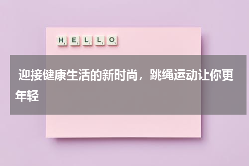  迎接健康生活的新时尚，跳绳运动让你更年轻