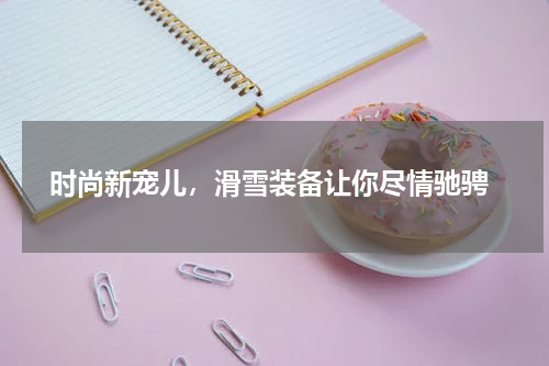  时尚新宠儿，滑雪装备让你尽情驰骋