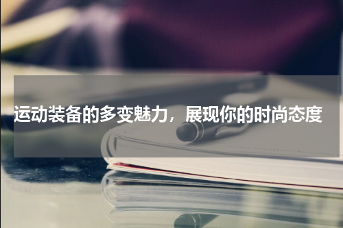  运动装备的多变魅力，展现你的时尚态度